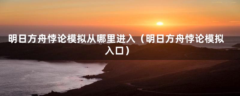 明日方舟悖论模拟从哪里进入（明日方舟悖论模拟入口）