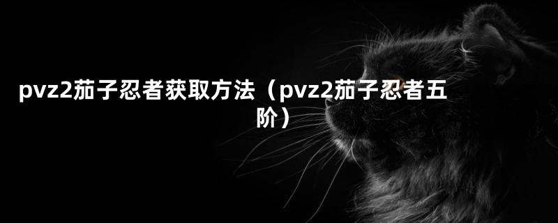 pvz2茄子忍者获取方法(pvz2茄子忍者五阶)
