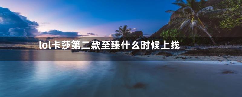 lol卡莎第二款至臻什么时候上线