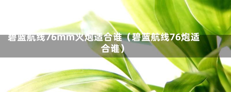 碧蓝航线76mm火炮适合谁（碧蓝航线76炮适合谁）