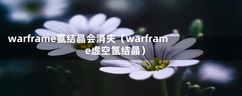 warframe氩结晶会消失（warframe虚空氩结晶）