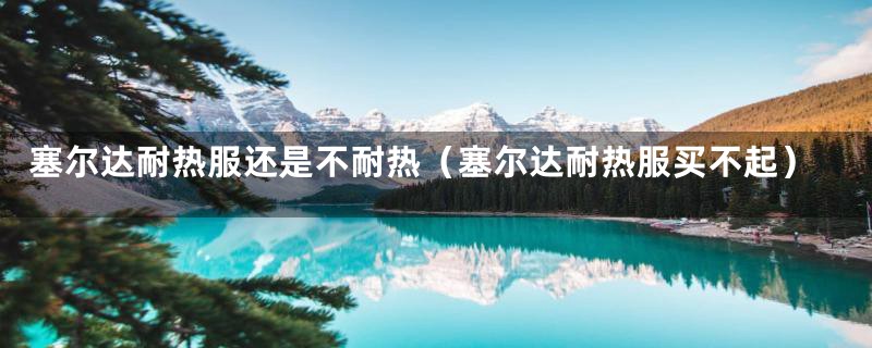 塞尔达耐热服还是不耐热（塞尔达耐热服买不起）