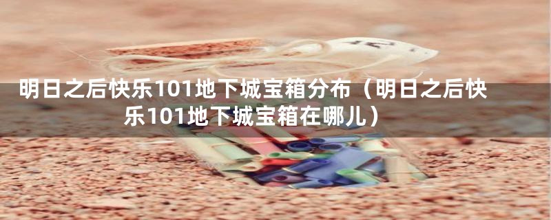 明日之后快乐101地下城宝箱分布（明日之后快乐101地下城宝箱在哪儿）