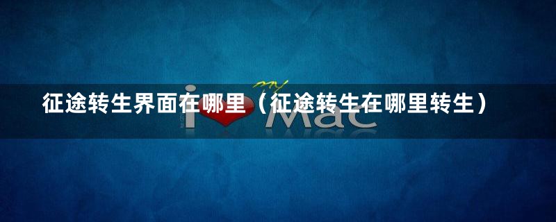 征途转生界面在哪里（征途转生在哪里转生）