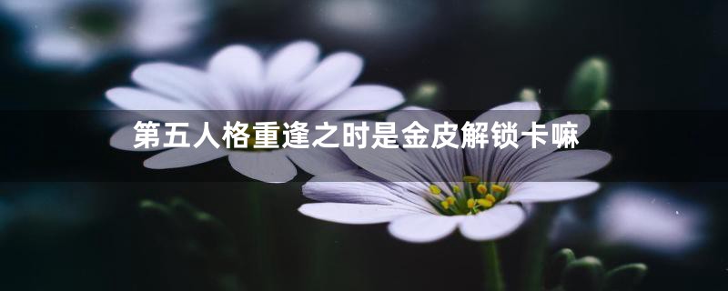 第五人格重逢之时是金皮解锁卡嘛