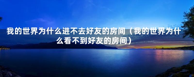 我的世界为什么进不去好友的房间（我的世界为什么看不到好友的房间）