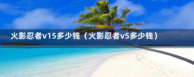 火影忍者v15多少钱(火影忍者v5多少钱)