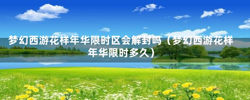 梦幻西游花样年华限时区会解封吗(梦幻西游花样年华限时多久)