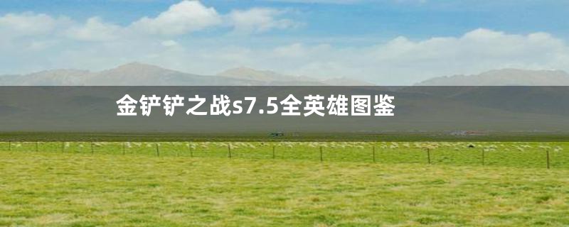 金铲铲之战s7.5全英雄图鉴