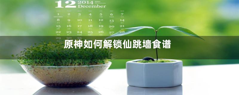 原神如何解锁仙跳墙食谱