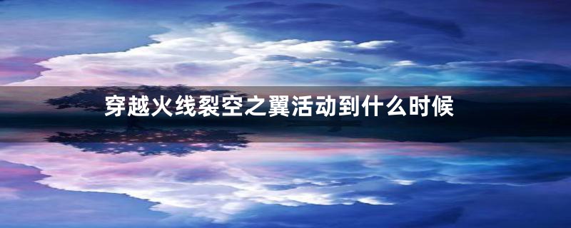 穿越火线裂空之翼活动到什么时候