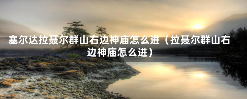 塞尔达拉聂尔群山右边神庙怎么进(拉聂尔群山右边神庙怎么进)
