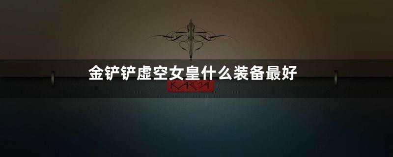 金铲铲虚空女皇什么装备最好