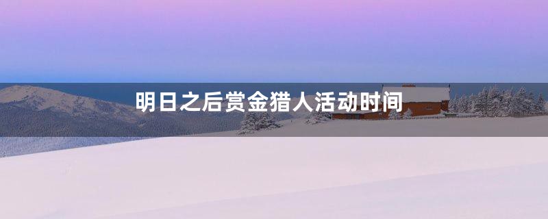 明日之后赏金猎人活动时间