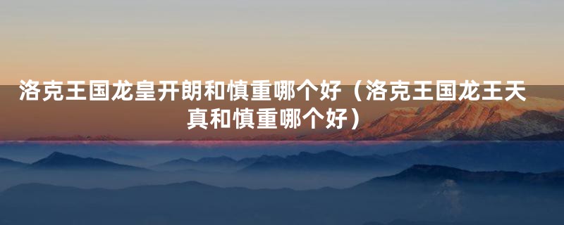 洛克王国龙皇开朗和慎重哪个好(洛克王国龙王天真和慎重哪个好)