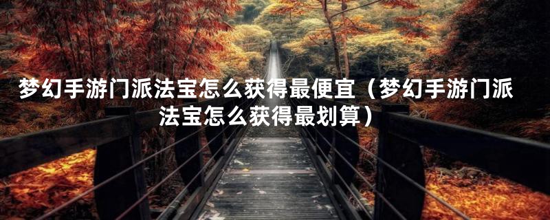梦幻手游门派法宝怎么获得最便宜（梦幻手游门派法宝怎么获得最划算）