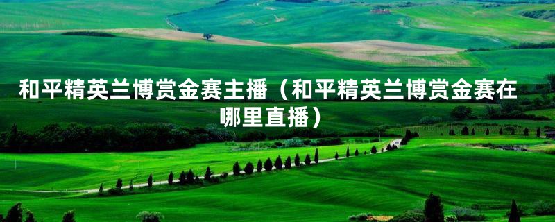 和平精英兰博赏金赛主播（和平精英兰博赏金赛在哪里直播）