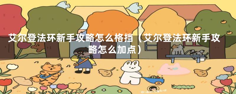 艾尔登法环新手攻略怎么格挡（艾尔登法环新手攻略怎么加点）