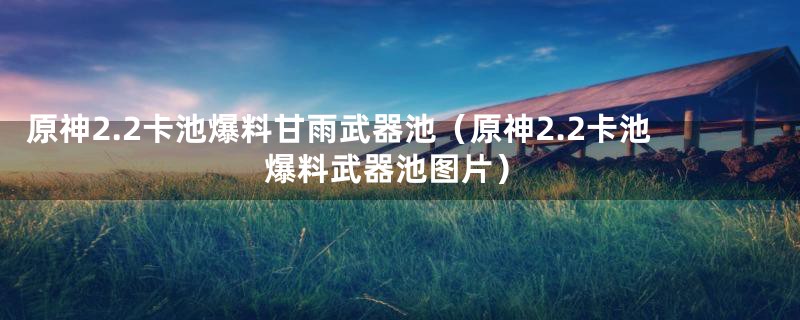 原神2.2卡池爆料甘雨武器池（原神2.2卡池爆料武器池图片）