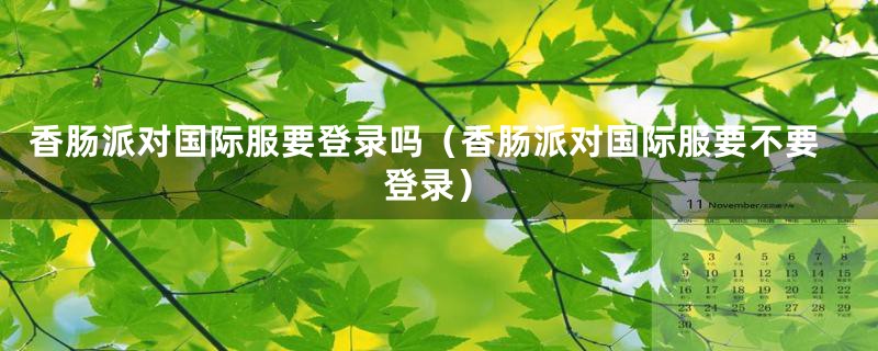 香肠派对国际服要登录吗（香肠派对国际服要不要登录）