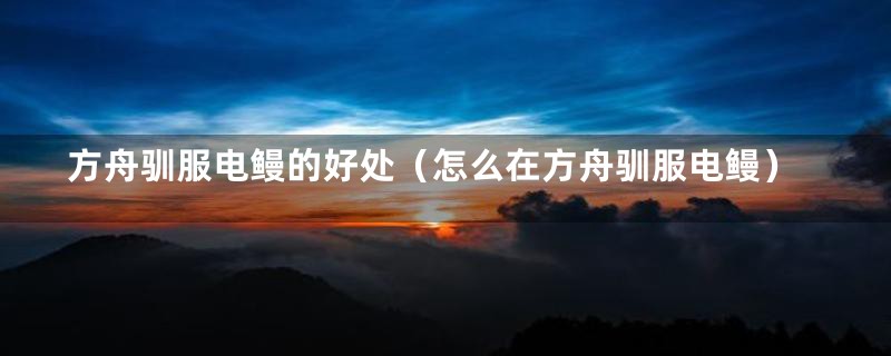 方舟驯服电鳗的好处（怎么在方舟驯服电鳗）