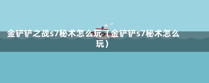 金铲铲之战s7秘术怎么玩（金铲铲s7秘术怎么玩）