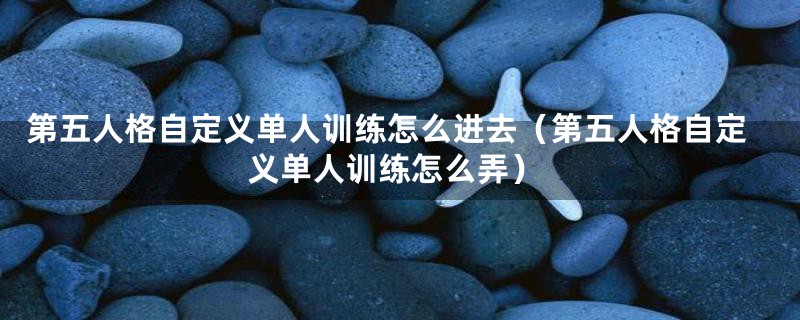 第五人格自定义单人训练怎么进去（第五人格自定义单人训练怎么弄）