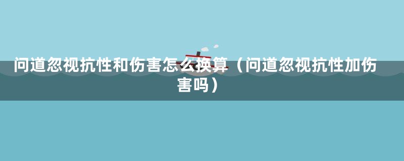 问道忽视抗性和伤害怎么换算（问道忽视抗性加伤害吗）