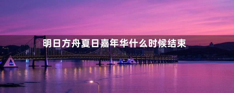 明日方舟夏日嘉年华什么时候结束