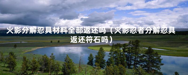 火影分解忍具材料全部返还吗（火影忍者分解忍具返还符石吗）