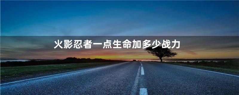 火影忍者一点生命加多少战力