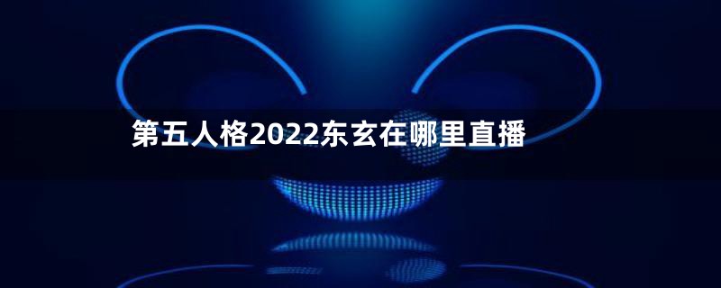 第五人格2022东玄在哪里直播