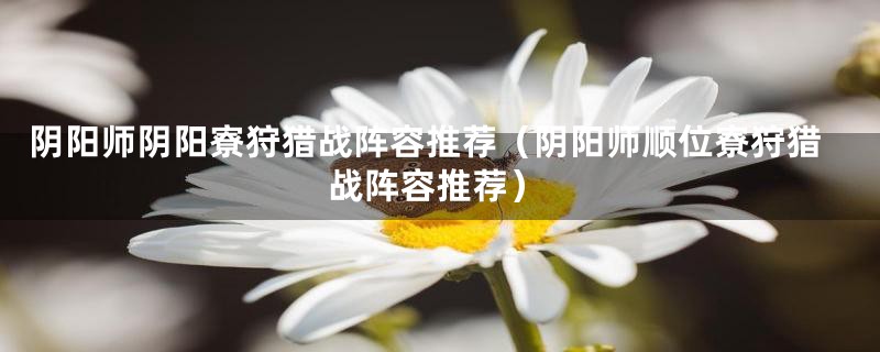 阴阳师阴阳寮狩猎战阵容推荐（阴阳师顺位寮狩猎战阵容推荐）