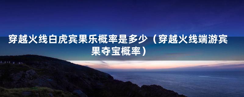 穿越火线白虎宾果乐概率是多少（穿越火线端游宾果夺宝概率）