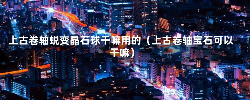 上古卷轴蜕变晶石球干嘛用的（上古卷轴宝石可以干嘛）