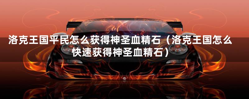 洛克王国平民怎么获得神圣血精石（洛克王国怎么快速获得神圣血精石）