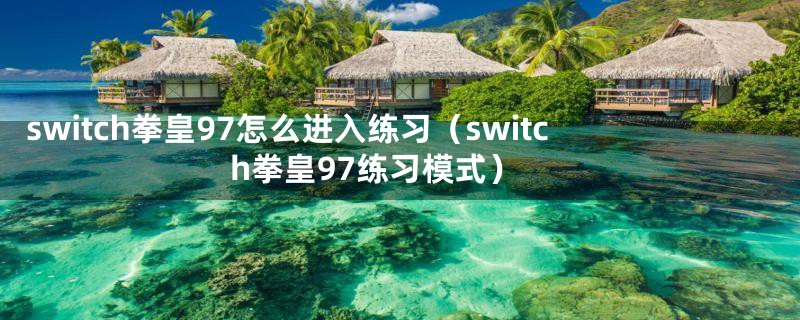 switch拳皇97怎么进入练习（switch拳皇97练习模式）