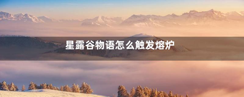 星露谷物语怎么触发熔炉
