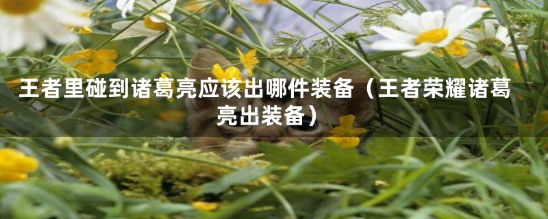 王者里碰到诸葛亮应该出哪件装备(王者荣耀诸葛亮出装备)