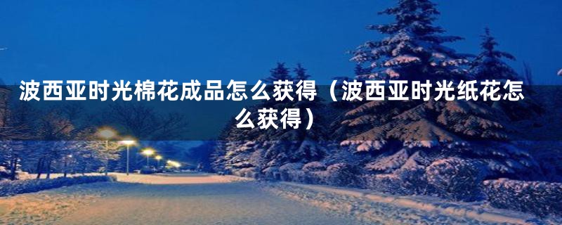 波西亚时光棉花成品怎么获得(波西亚时光纸花怎么获得)