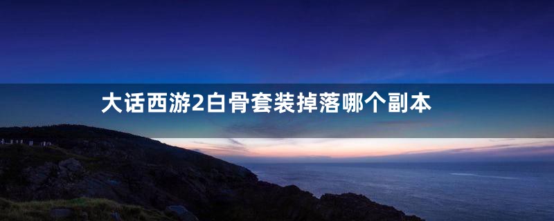 大话西游2白骨套装掉落哪个副本