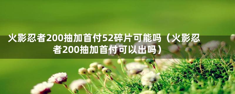 火影忍者200抽加首付52碎片可能吗(火影忍者200抽加首付可以出吗)