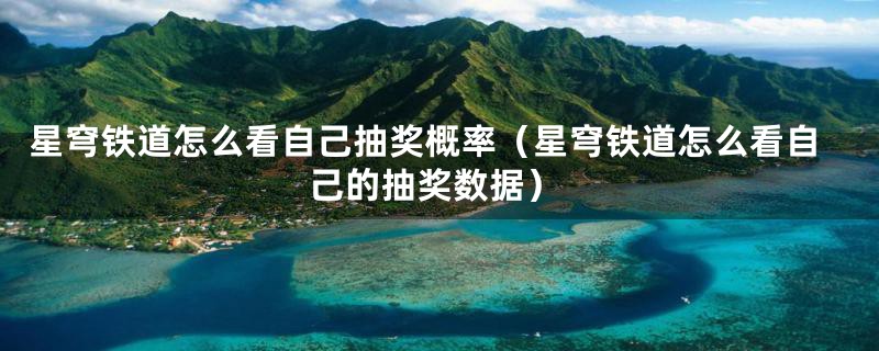 星穹铁道怎么看自己抽奖概率（星穹铁道怎么看自己的抽奖数据）