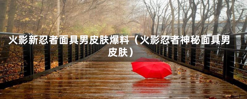 火影新忍者面具男皮肤爆料（火影忍者神秘面具男皮肤）