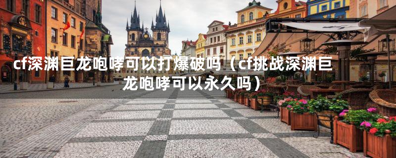 cf深渊巨龙咆哮可以打爆破吗（cf挑战深渊巨龙咆哮可以永久吗）