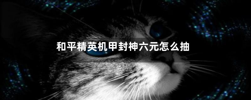和平精英机甲封神六元怎么抽