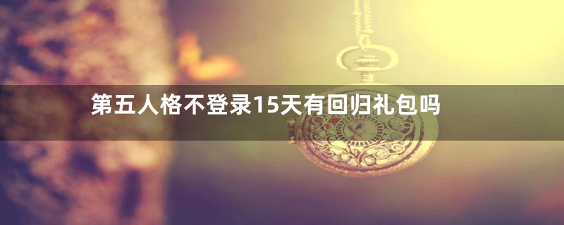 第五人格不登录15天有回归礼包吗