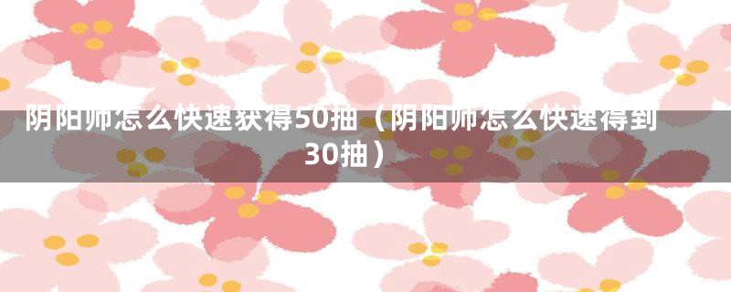 阴阳师怎么快速获得50抽（阴阳师怎么快速得到30抽）