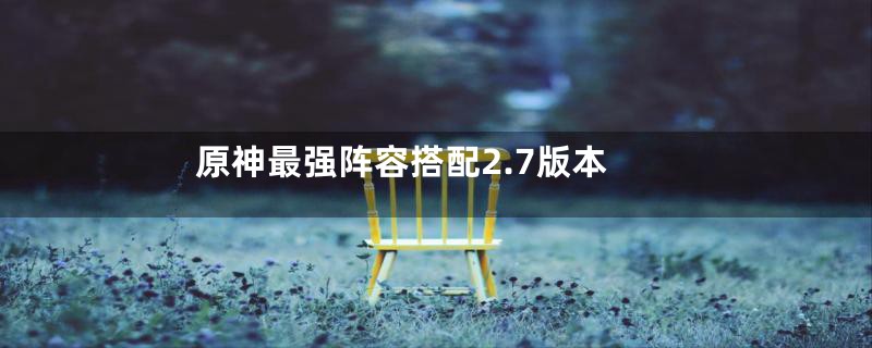 原神最强阵容搭配2.7版本