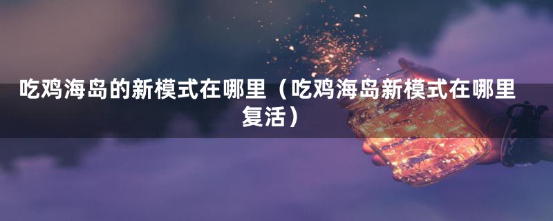 吃鸡海岛的新模式在哪里（吃鸡海岛新模式在哪里复活）